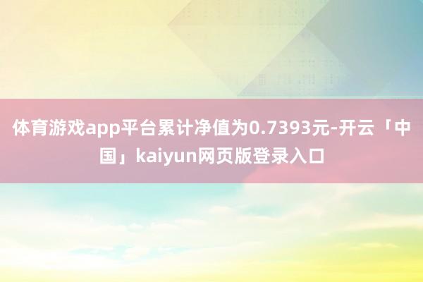 体育游戏app平台累计净值为0.7393元-开云「中国」kaiyun网页版登录入口