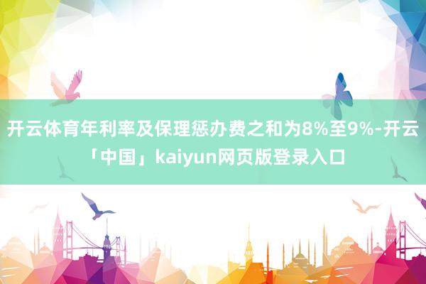 开云体育年利率及保理惩办费之和为8%至9%-开云「中国」kaiyun网页版登录入口