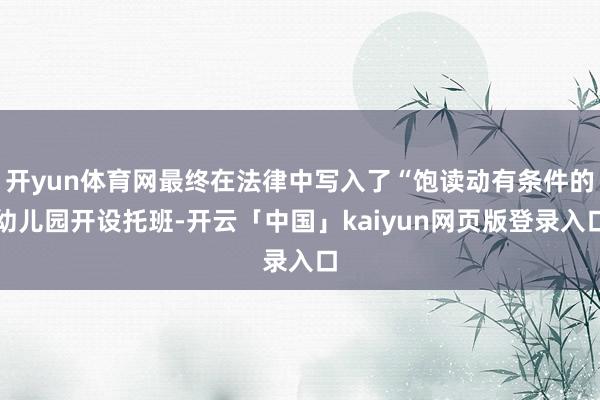 开yun体育网最终在法律中写入了“饱读动有条件的幼儿园开设托班-开云「中国」kaiyun网页版登录入口