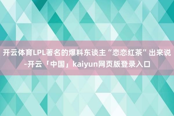开云体育LPL著名的爆料东谈主“恋恋红茶”出来说-开云「中国」kaiyun网页版登录入口
