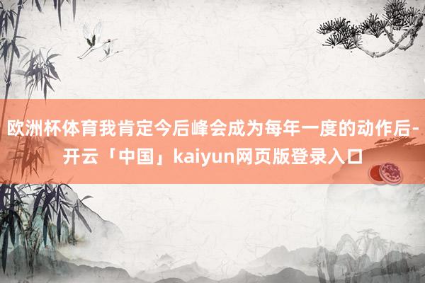 欧洲杯体育我肯定今后峰会成为每年一度的动作后-开云「中国」kaiyun网页版登录入口