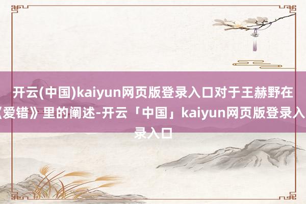 开云(中国)kaiyun网页版登录入口对于王赫野在《爱错》里的阐述-开云「中国」kaiyun网页版登录入口