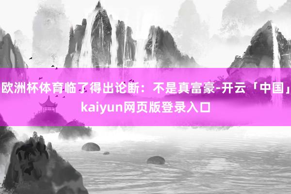 欧洲杯体育临了得出论断：不是真富豪-开云「中国」kaiyun网页版登录入口