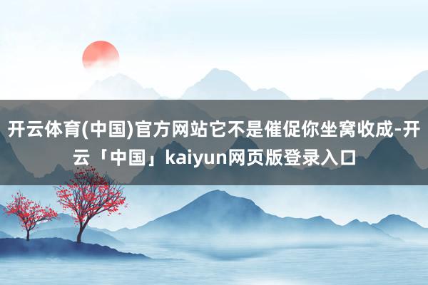 开云体育(中国)官方网站它不是催促你坐窝收成-开云「中国」kaiyun网页版登录入口