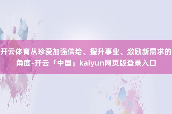 开云体育从珍爱加强供给、擢升事业、激励新需求的角度-开云「中国」kaiyun网页版登录入口