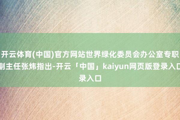 开云体育(中国)官方网站世界绿化委员会办公室专职副主任张炜指出-开云「中国」kaiyun网页版登录入口