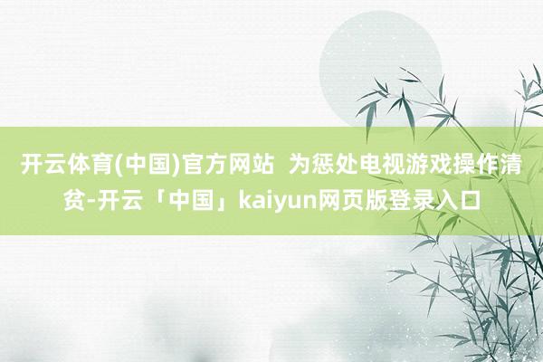 开云体育(中国)官方网站  　　为惩处电视游戏操作清贫-开云「中国」kaiyun网页版登录入口