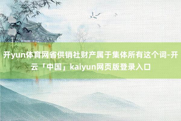 开yun体育网省供销社财产属于集体所有这个词-开云「中国」kaiyun网页版登录入口