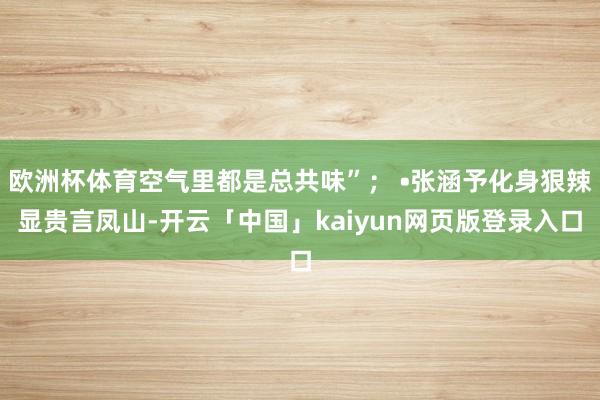 欧洲杯体育空气里都是总共味”； •张涵予化身狠辣显贵言凤山-开云「中国」kaiyun网页版登录入口