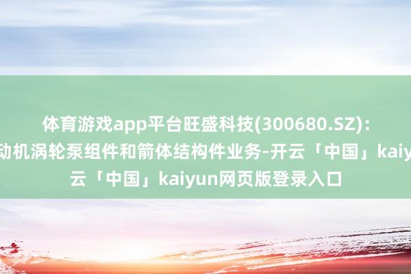 体育游戏app平台旺盛科技(300680.SZ)：控股子公司暂无发动机涡轮泵组件和箭体结构件业务-开云「中国」kaiyun网页版登录入口