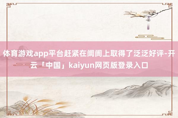 体育游戏app平台赶紧在阛阓上取得了泛泛好评-开云「中国」kaiyun网页版登录入口