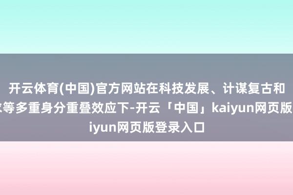 开云体育(中国)官方网站在科技发展、计谋复古和市集需求等多重身分重叠效应下-开云「中国」kaiyun网页版登录入口