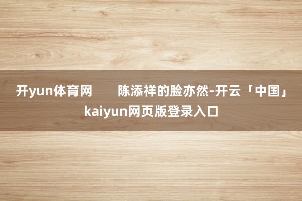 开yun体育网       陈添祥的脸亦然-开云「中国」kaiyun网页版登录入口