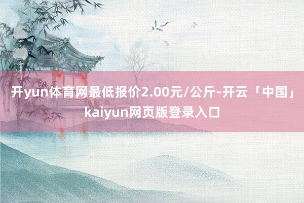 开yun体育网最低报价2.00元/公斤-开云「中国」kaiyun网页版登录入口