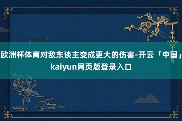 欧洲杯体育对敌东谈主变成更大的伤害-开云「中国」kaiyun网页版登录入口