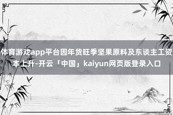 体育游戏app平台因年货旺季坚果原料及东谈主工资本上升-开云「中国」kaiyun网页版登录入口