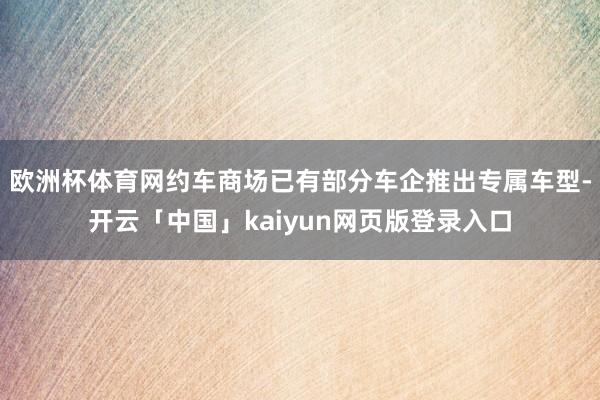 欧洲杯体育网约车商场已有部分车企推出专属车型-开云「中国」kaiyun网页版登录入口