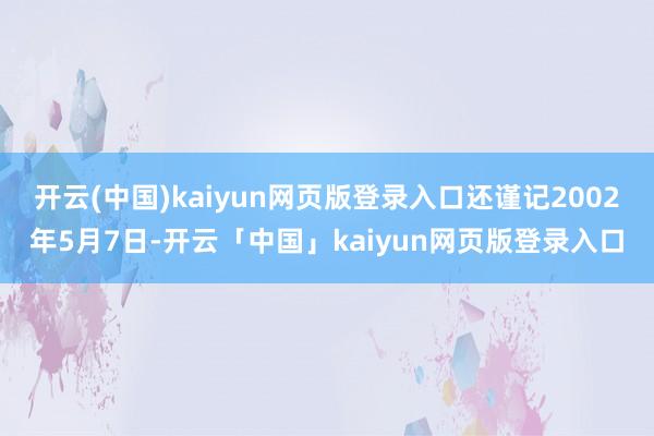 开云(中国)kaiyun网页版登录入口还谨记2002年5月7日-开云「中国」kaiyun网页版登录入口