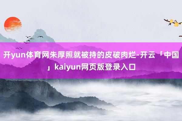 开yun体育网朱厚照就被持的皮破肉烂-开云「中国」kaiyun网页版登录入口