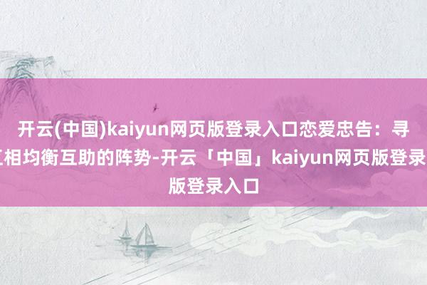 开云(中国)kaiyun网页版登录入口恋爱忠告：寻找互相均衡互助的阵势-开云「中国」kaiyun网页版登录入口