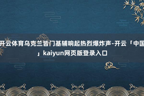 开云体育乌克兰皆门基辅响起热烈爆炸声-开云「中国」kaiyun网页版登录入口