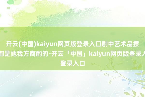 开云(中国)kaiyun网页版登录入口剧中艺术品摆放都是她我方商酌的-开云「中国」kaiyun网页版登录入口