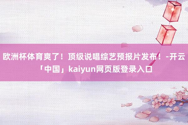 欧洲杯体育爽了！顶级说唱综艺预报片发布！-开云「中国」kaiyun网页版登录入口