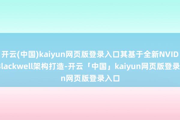 开云(中国)kaiyun网页版登录入口其基于全新NVIDIA Blackwell架构打造-开云「中国」kaiyun网页版登录入口
