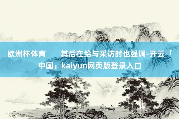 欧洲杯体育       其后在给与采访时也强调-开云「中国」kaiyun网页版登录入口