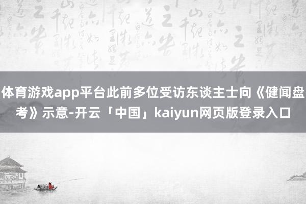 体育游戏app平台此前多位受访东谈主士向《健闻盘考》示意-开云「中国」kaiyun网页版登录入口