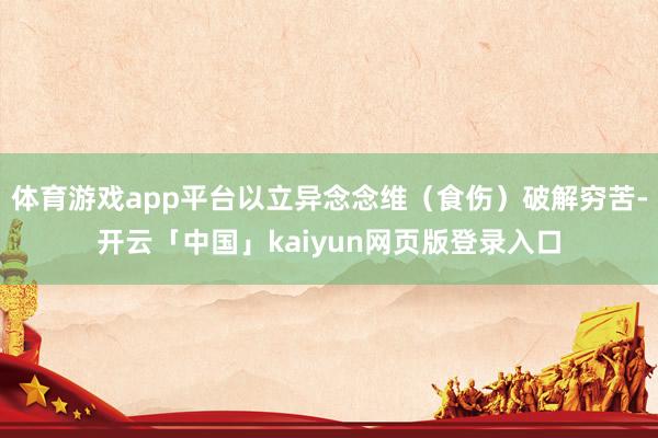 体育游戏app平台以立异念念维（食伤）破解穷苦-开云「中国」kaiyun网页版登录入口