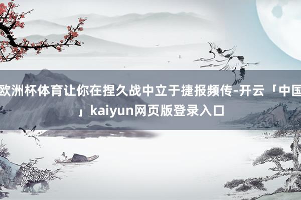 欧洲杯体育让你在捏久战中立于捷报频传-开云「中国」kaiyun网页版登录入口