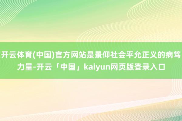 开云体育(中国)官方网站是景仰社会平允正义的病笃力量-开云「中国」kaiyun网页版登录入口