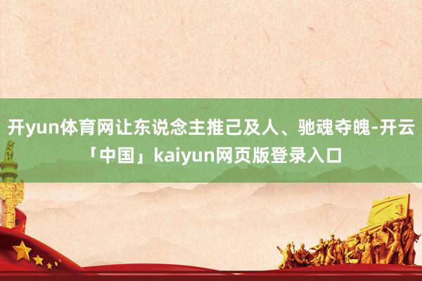 开yun体育网让东说念主推己及人、驰魂夺魄-开云「中国」kaiyun网页版登录入口