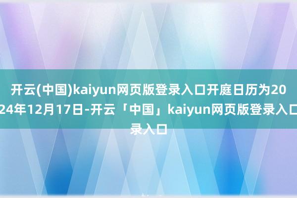 开云(中国)kaiyun网页版登录入口开庭日历为2024年12月17日-开云「中国」kaiyun网页版登录入口