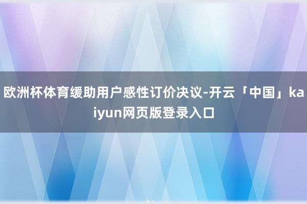 欧洲杯体育缓助用户感性订价决议-开云「中国」kaiyun网页版登录入口