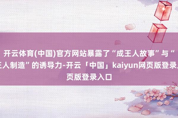 开云体育(中国)官方网站暴露了“成王人故事”与“成王人制造”的诱导力-开云「中国」kaiyun网页版登录入口