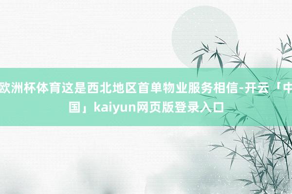 欧洲杯体育这是西北地区首单物业服务相信-开云「中国」kaiyun网页版登录入口
