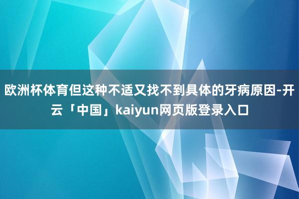 欧洲杯体育但这种不适又找不到具体的牙病原因-开云「中国」kaiyun网页版登录入口