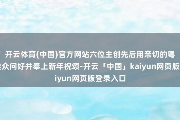开云体育(中国)官方网站六位主创先后用亲切的粤语向不雅众问好并奉上新年祝颂-开云「中国」kaiyun网页版登录入口