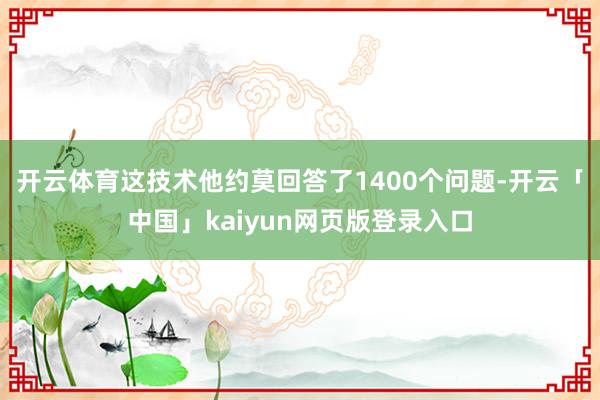 开云体育这技术他约莫回答了1400个问题-开云「中国」kaiyun网页版登录入口