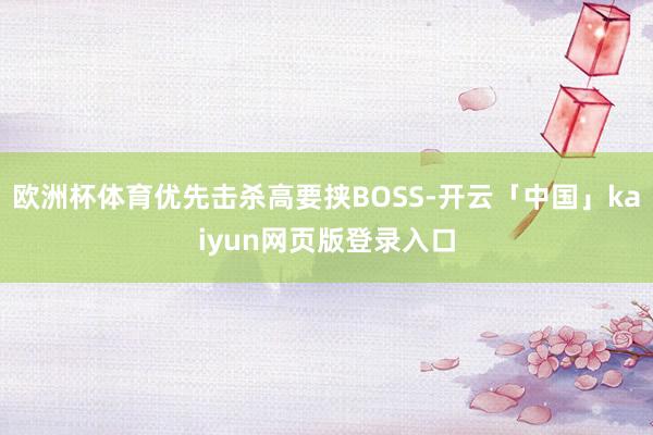 欧洲杯体育优先击杀高要挟BOSS-开云「中国」kaiyun网页版登录入口