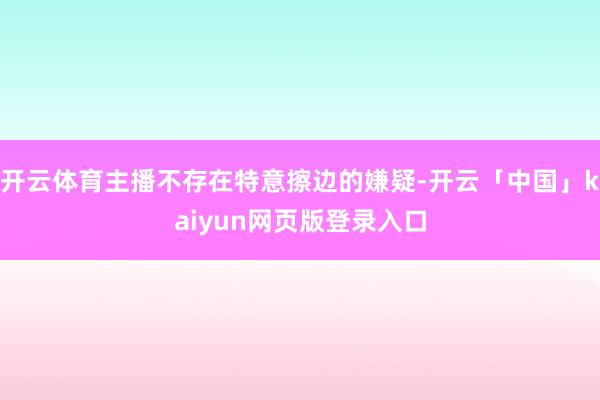 开云体育主播不存在特意擦边的嫌疑-开云「中国」kaiyun网页版登录入口