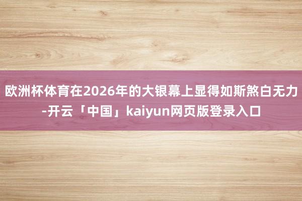 欧洲杯体育在2026年的大银幕上显得如斯煞白无力-开云「中国」kaiyun网页版登录入口