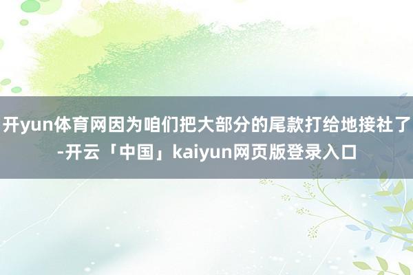 开yun体育网因为咱们把大部分的尾款打给地接社了-开云「中国」kaiyun网页版登录入口