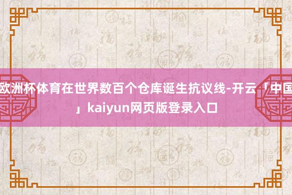 欧洲杯体育在世界数百个仓库诞生抗议线-开云「中国」kaiyun网页版登录入口