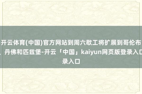 开云体育(中国)官方网站到周六歇工将扩展到哥伦布、丹佛和匹兹堡-开云「中国」kaiyun网页版登录入口