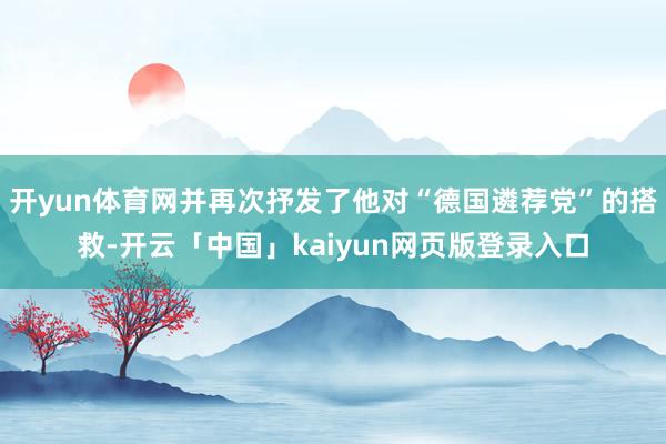 开yun体育网并再次抒发了他对“德国遴荐党”的搭救-开云「中国」kaiyun网页版登录入口