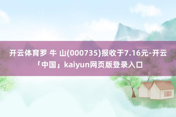 开云体育罗 牛 山(000735)报收于7.16元-开云「中国」kaiyun网页版登录入口