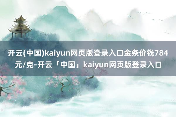 开云(中国)kaiyun网页版登录入口金条价钱784元/克-开云「中国」kaiyun网页版登录入口